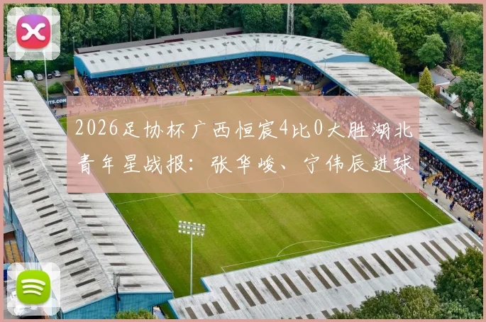 2026足协杯广西恒宸4比0大胜湖北青年星战报：张华峻、宁伟辰进球，附最新积分榜及赛后分析
