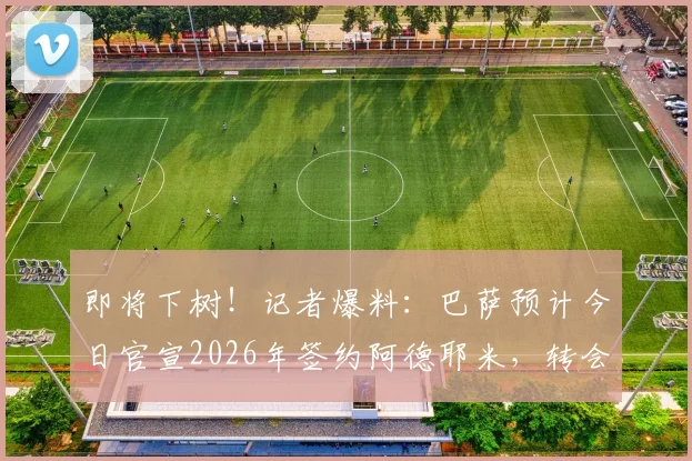 即将下树！记者爆料：巴萨预计今日官宣2026年签约阿德耶米，转会市场迎来重磅炸弹