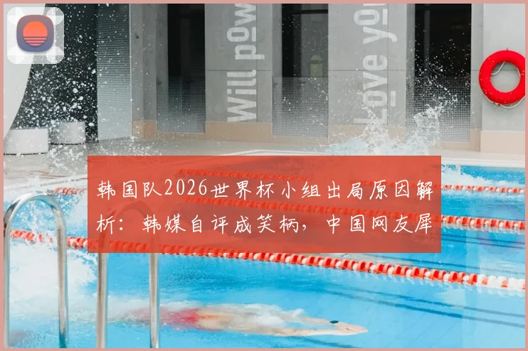 韩国队2026世界杯小组出局原因解析：韩媒自评成笑柄，中国网友犀利评论汇总