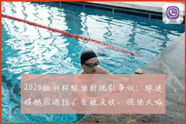 2026欧洲杯球场新规引争议：球迷旗帜因遮挡广告被没收，现场大喊“像牲畜一样被对待”，观赛权利何在？
