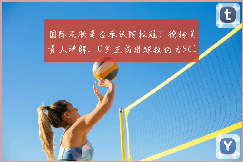 国际足联是否承认阿拉冠？德转负责人详解：C罗正式进球数仍为961个，进球统计争议一探究竟