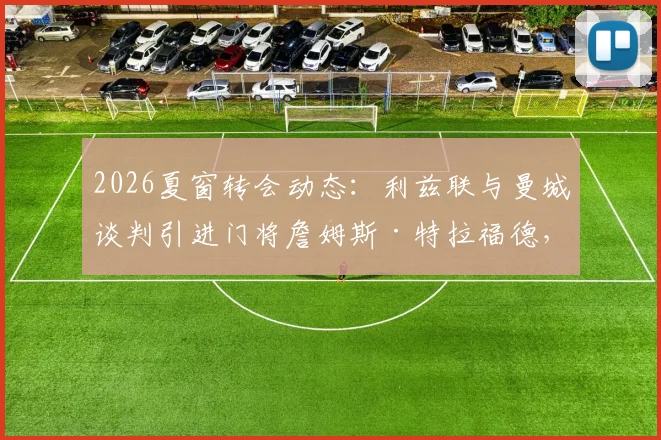 2026夏窗转会动态：利兹联与曼城谈判引进门将詹姆斯·特拉福德，球员本人倾向于加盟