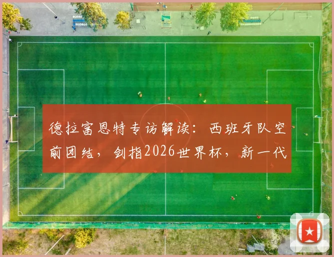 德拉富恩特专访解读：西班牙队空前团结，剑指2026世界杯，新一代球员如何把握历史机遇