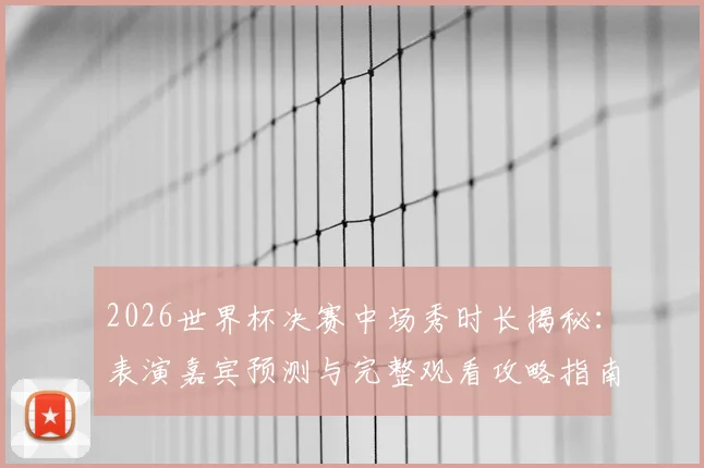 2026世界杯决赛中场秀时长揭秘:表演嘉宾预测与完整观看攻略指南