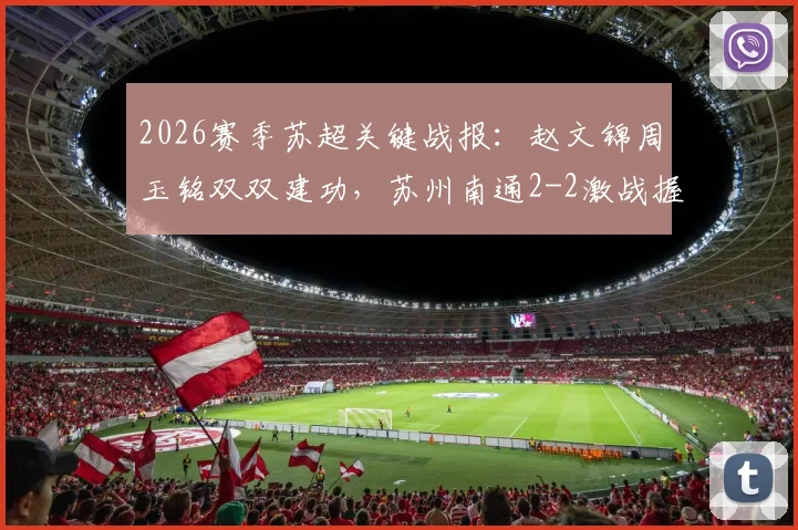 2026赛季苏超关键战报：赵文锦周玉铭双双建功，苏州南通2-2激战握手言和，最新积分榜动态一览