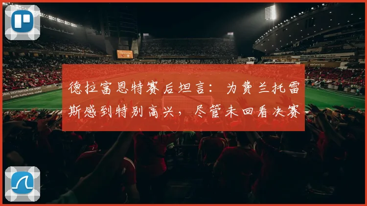 德拉富恩特赛后坦言：为费兰托雷斯感到特别高兴，尽管未回看决赛但确信球队明显占优｜2026欧洲杯前瞻