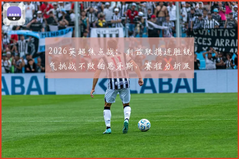 2026英超焦点战：利兹联携连胜锐气挑战不败伯恩茅斯，赛程分析及双方战力深度解读