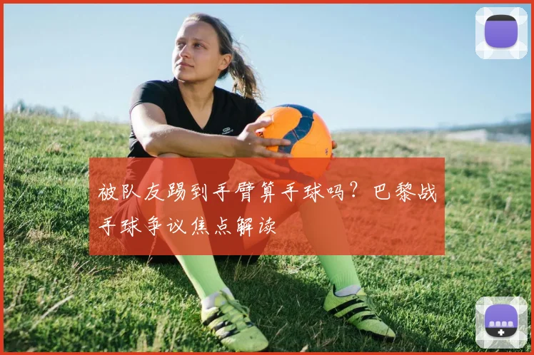 被队友踢到手臂算手球吗？巴黎战手球争议焦点解读