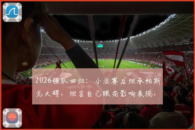 2026强队回归:小法赛后坦承帕斯无大碍,坦言自己眼花影响表现,深度剖析团队状态
