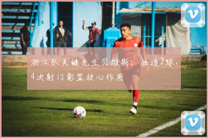 浙江队关键先生贝维斯:独造2球,4次射门彰显核心作用