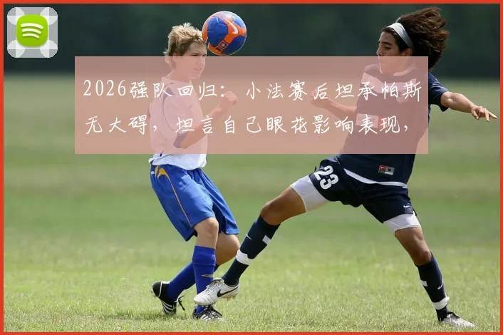 2026强队回归：小法赛后坦承帕斯无大碍，坦言自己眼花影响表现，深度剖析团队状态