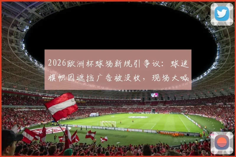 2026欧洲杯球场新规引争议:球迷旗帜因遮挡广告被没收,现场大喊“像牲畜一样被对待”,观赛权利何在?