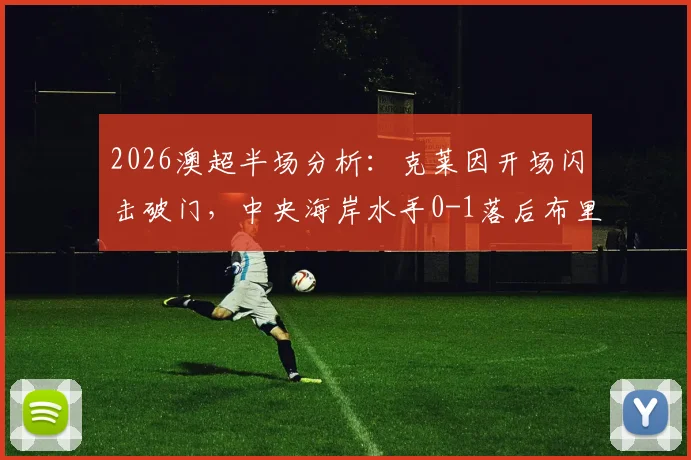 2026澳超半场分析:克莱因开场闪击破门,中央海岸水手0-1落后布里斯班狮吼,比赛悬念陡升