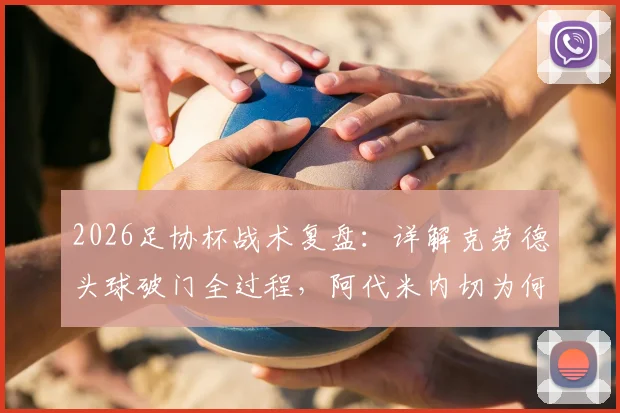 2026足协杯战术复盘：详解克劳德头球破门全过程，阿代米内切为何被吹无效？海港半场1-0领先新鹏城的关键解读