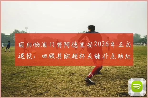 前利物浦门将阿德里安2026年正式退役,回顾其欧超杯关键扑点助红军夺冠生涯