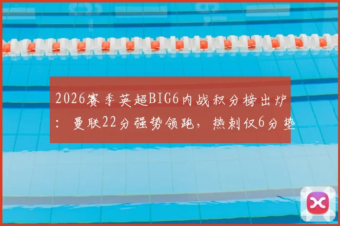 2026赛季英超BIG6内战积分榜出炉：曼联22分强势领跑，热刺仅6分垫底原因解析