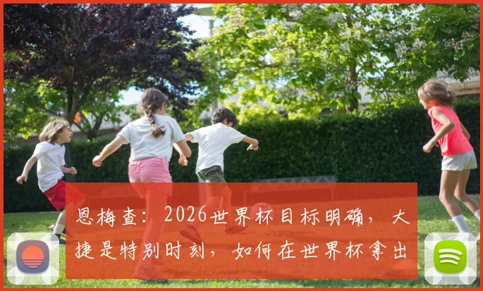 恩梅查:2026世界杯目标明确,大捷是特别时刻,如何在世界杯拿出最佳表现分析