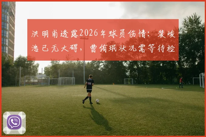 洪明甫透露2026年球员伤情：裴峻浩已无大碍，曹侑珉状况需等待检查结果，球队备战计划更新