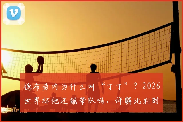 德布劳内为什么叫“丁丁”?2026世界杯他还能带队吗,详解比利时黄金一代最后征程与传球绝技
