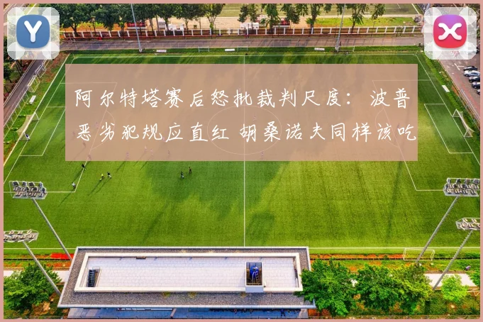 阿尔特塔赛后怒批裁判尺度：波普恶劣犯规应直红 胡桑诺夫同样该吃红牌