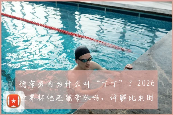 德布劳内为什么叫“丁丁”？2026世界杯他还能带队吗，详解比利时黄金一代最后征程与传球绝技