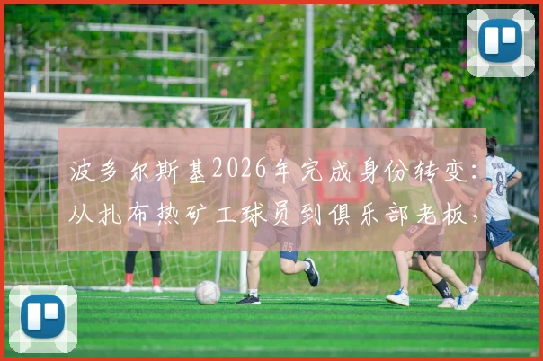 波多尔斯基2026年完成身份转变:从扎布热矿工球员到俱乐部老板,收购详情与未来规划解读