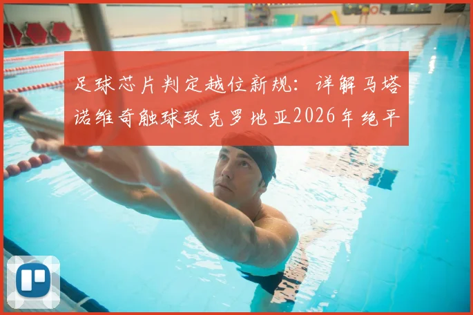 足球芯片判定越位新规:详解马塔诺维奇触球致克罗地亚2026年绝平无效,被动触球不改变球路是关键