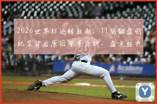 2026世界杯逆转狂潮：11场翻盘创纪录背后原因深度分析，盘点经典逆转战役
