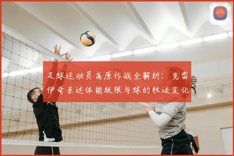足球运动员高原作战全解析：克雷伊奇亲述体能极限与球的轨迹变化，高原比赛影响实战指南