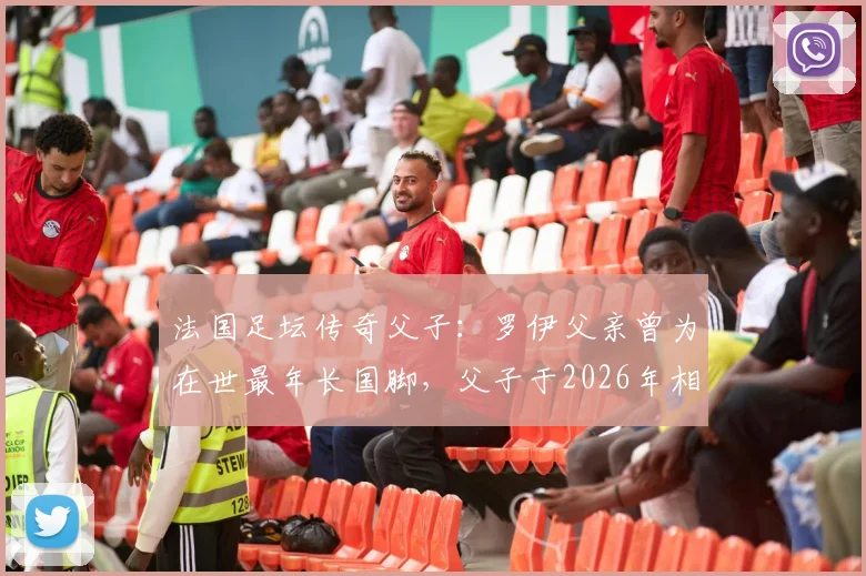 法国足坛传奇父子：罗伊父亲曾为在世最年长国脚，父子于2026年相隔不到半年相继离世