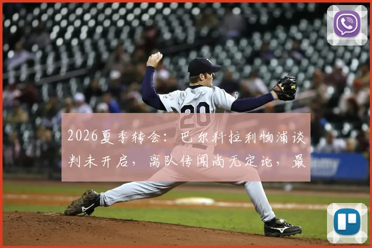 2026夏季转会：巴尔科拉利物浦谈判未开启，离队传闻尚无定论，最新进展解读
