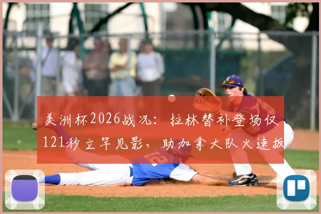 美洲杯2026战况：拉林替补登场仅121秒立竿见影，助加拿大队火速扳平，进球回放解析