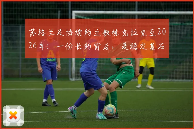 苏格兰足协续约主教练克拉克至2026年:一份长约背后,是稳定基石还是风险投资?