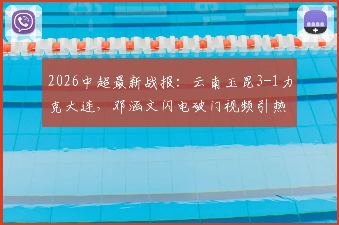 2026中超最新战报：云南玉昆3-1力克大连，邓涵文闪电破门视频引热议，奥斯卡双响领跑射手榜