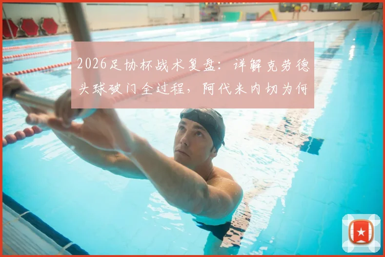 2026足协杯战术复盘：详解克劳德头球破门全过程，阿代米内切为何被吹无效？海港半场1-0领先新鹏城的关键解读