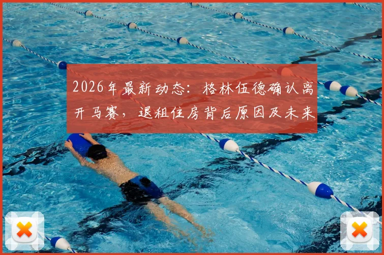 2026年最新动态：格林伍德确认离开马赛，退租住房背后原因及未来转会去向深度分析