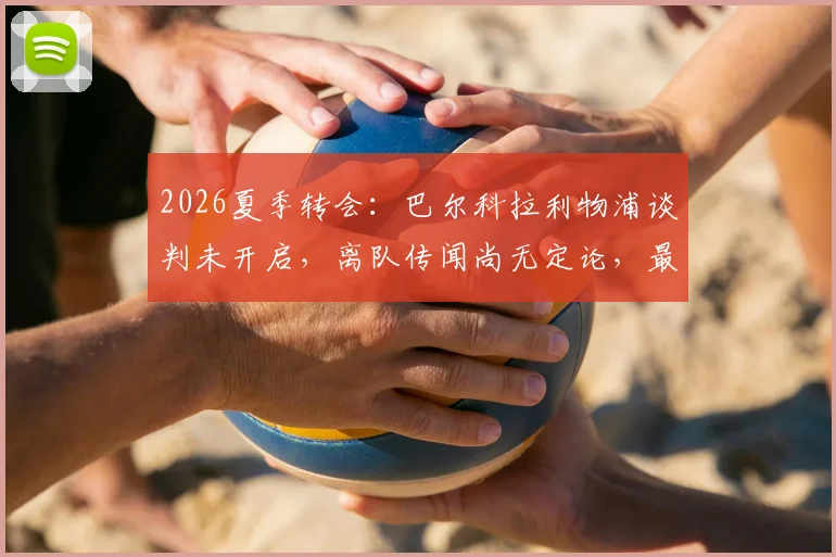 2026夏季转会：巴尔科拉利物浦谈判未开启，离队传闻尚无定论，最新进展解读