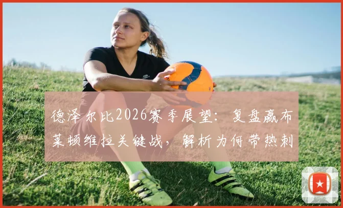 德泽尔比2026赛季展望：复盘赢布莱顿维拉关键战，解析为何带热刺保级生涯最美好