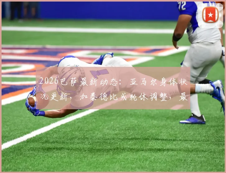 2026巴萨最新动态：亚马尔身体状况更新，加泰德比或轮休调整，最新备战情况一览