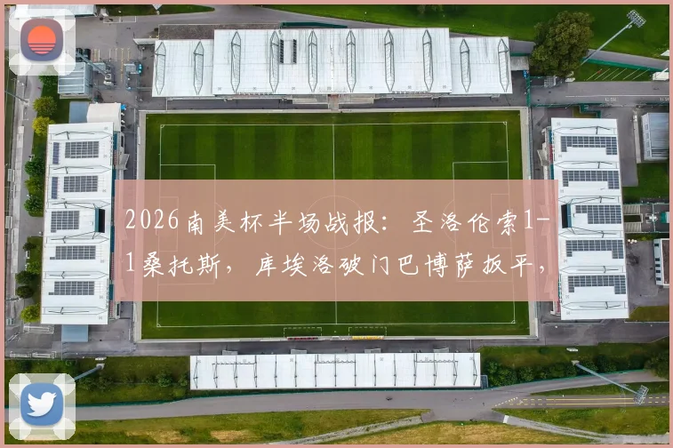 2026南美杯半场战报：圣洛伦索1-1桑托斯，库埃洛破门巴博萨扳平，附比赛集锦与球员赛后分析